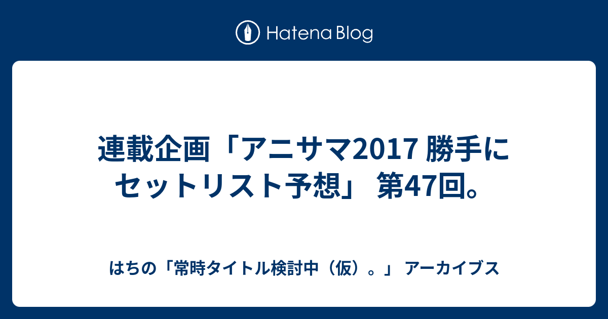 連載企画 アニサマ17 勝手にセットリスト予想 第47回 はちの 常時タイトル検討中 仮 アーカイブス