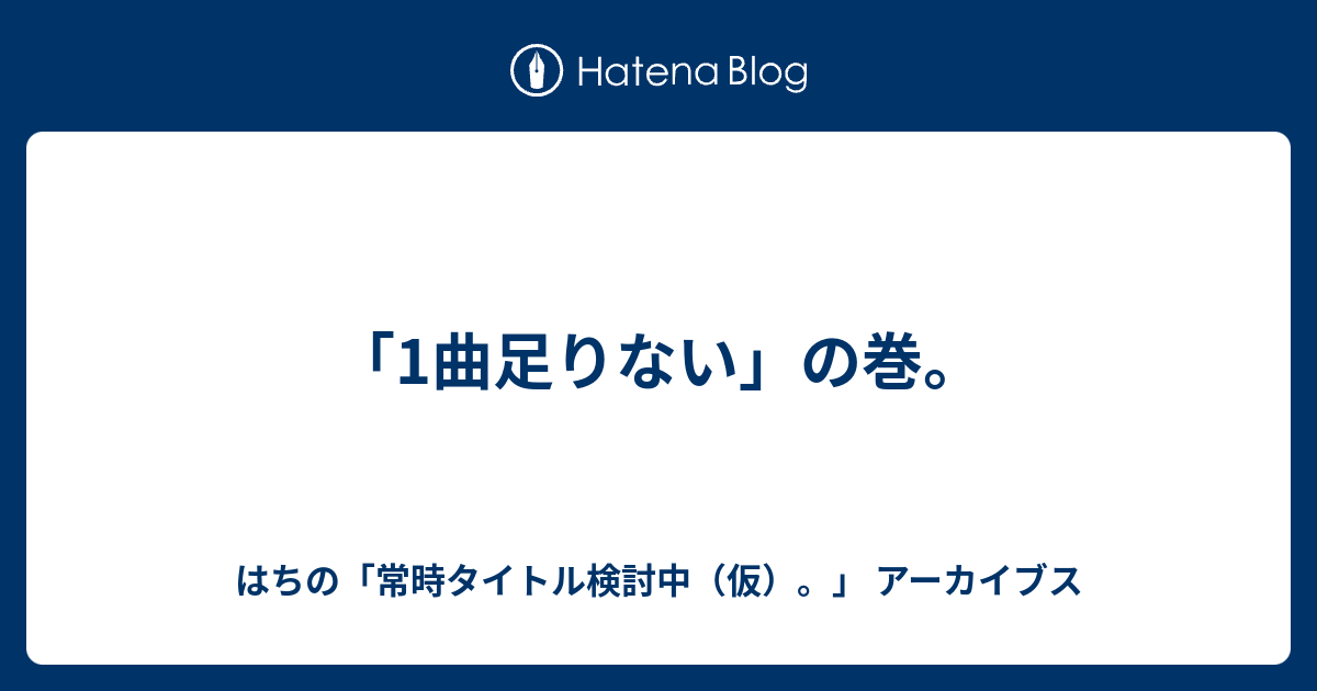 1曲足りない の巻 はちの 常時タイトル検討中 仮 アーカイブス