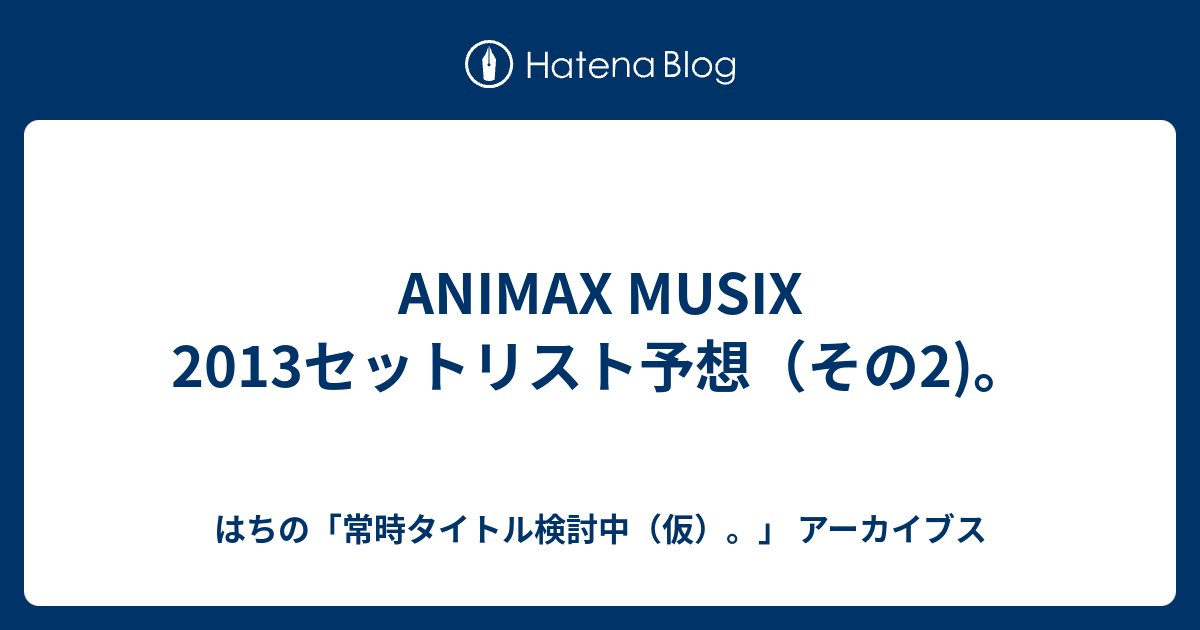 Animax Musix 2013セットリスト予想 その2 はちの 常時タイトル検討中 仮 アーカイブス