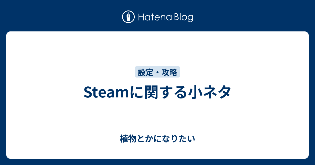 Steamに関する小ネタ 植物とかになりたい