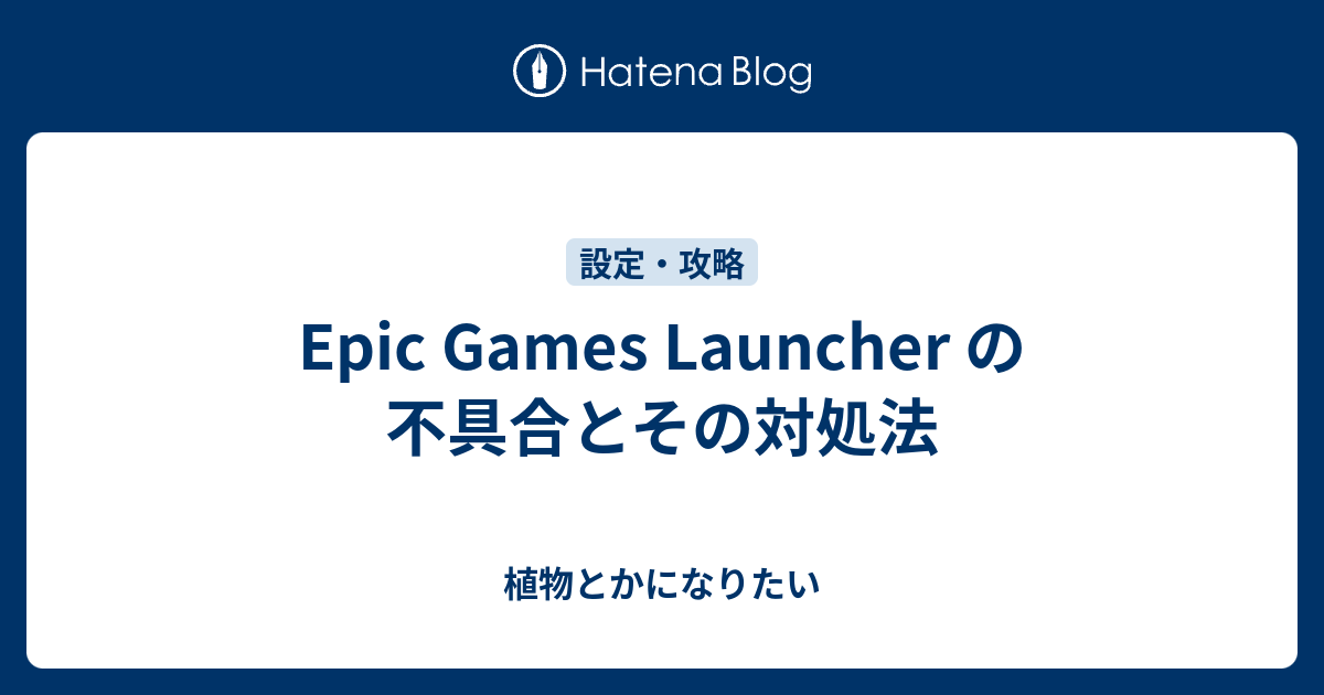 Epic Games Launcher の不具合とその対処法 植物とかになりたい