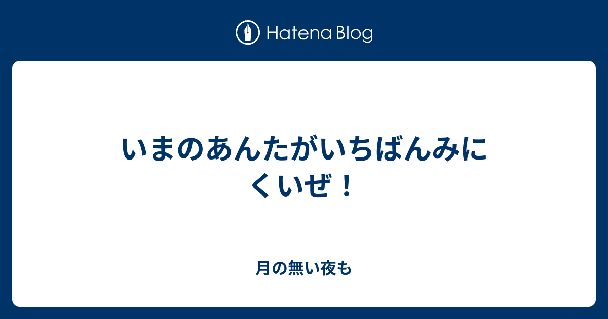 いまのあんたがいちばんみにくいぜ 月の無い夜も