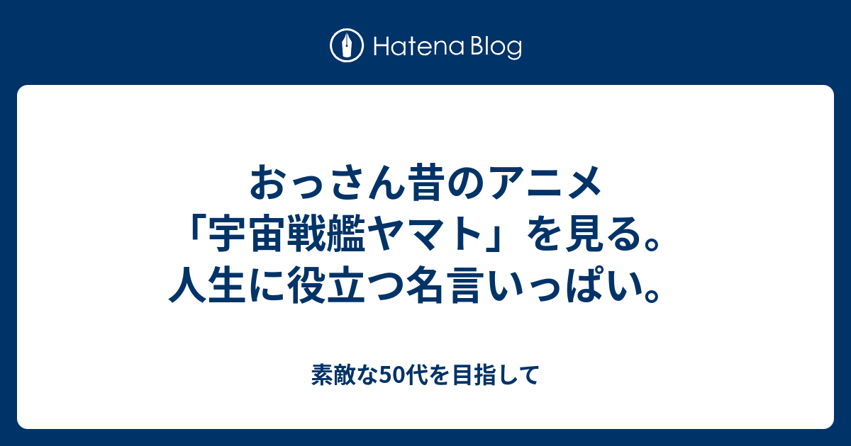 おっさん昔のアニメ 宇宙戦艦ヤマト を見る 人生に役立つ名言いっぱい 素敵な50代を目指して