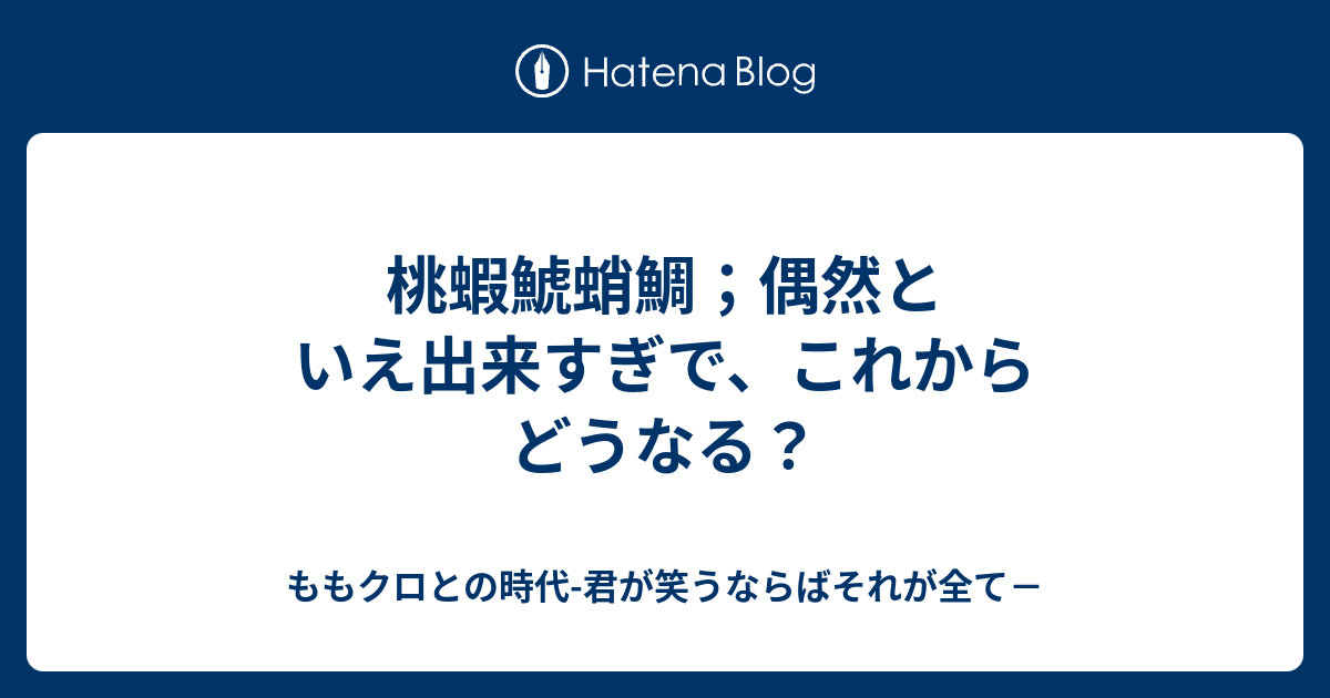 桃蝦鯱蛸鯛 偶然といえ出来すぎで これからどうなる ももクロとの時代 進行形の線をひいた先の希望へ