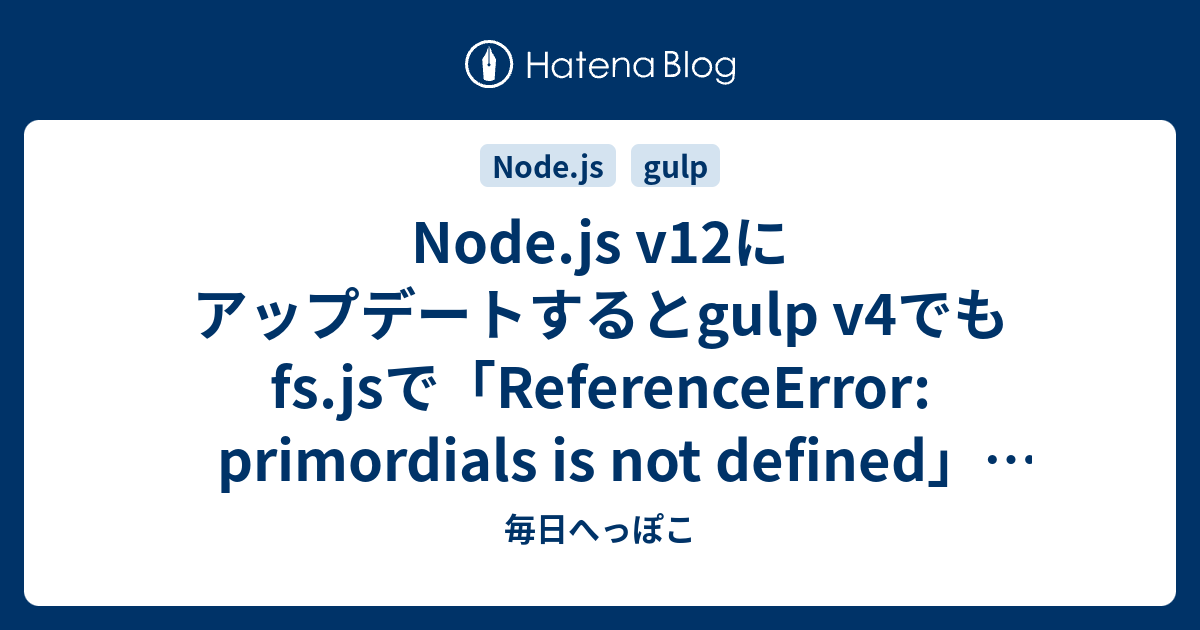 Node.Js V12にアップデートするとGulp V4でもFs.Jsで「Referenceerror: Primordials Is Not  Defined」エラーが発生 - 毎日へっぽこ