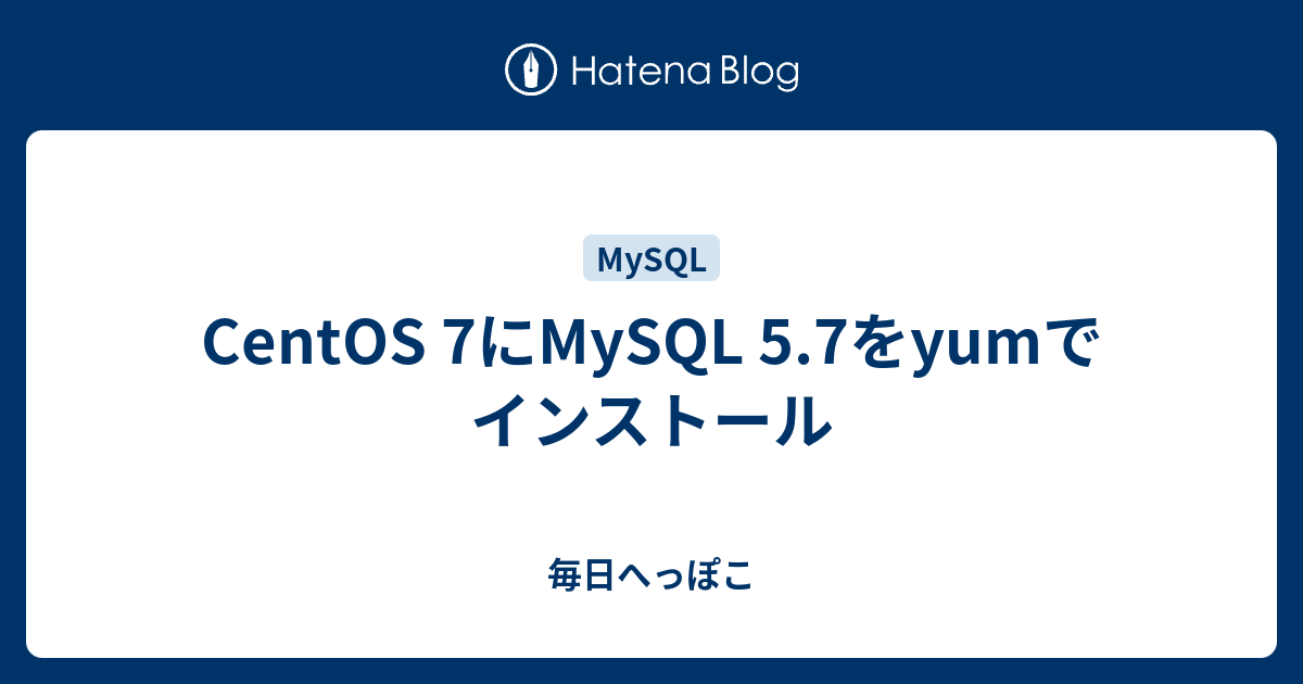 Centos 7にmysql 5 7をyumでインストール 毎日へっぽこ