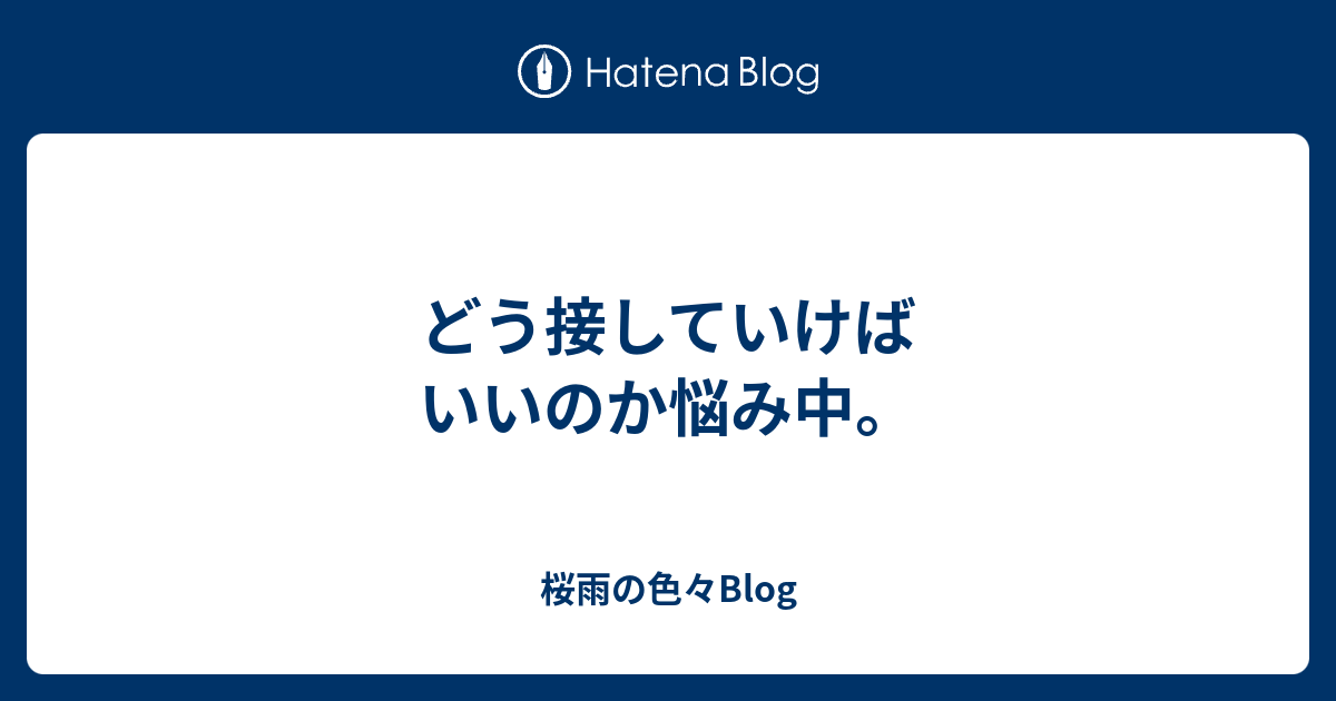 どう接していけばいいのか悩み中。 - 桜雨の色々Blog