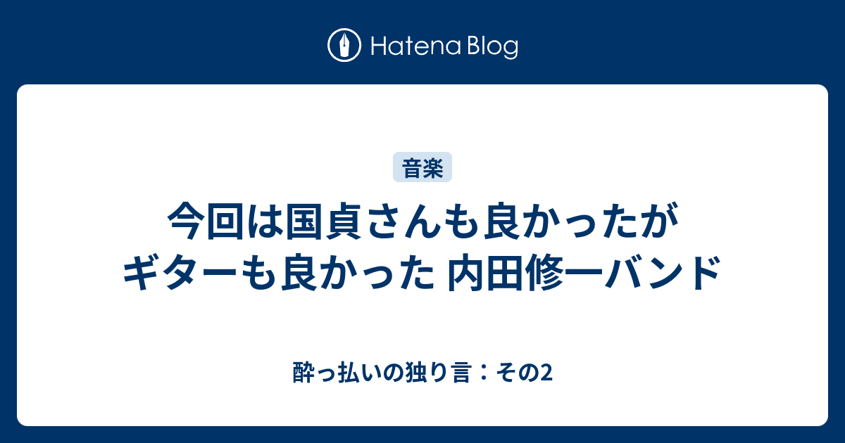 今回は国貞さんも良かったがギターも良かった 内田修一バンド 酔っ払いの独り言 その2