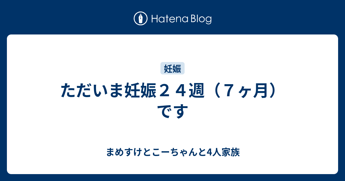 ただいま妊娠２４週 ７ヶ月 です まめすけとこーちゃんと4人家族