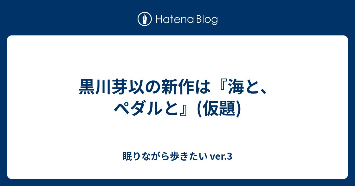 黒川芽以の新作は 海と ペダルと 仮題 眠りながら歩きたい Ver 3