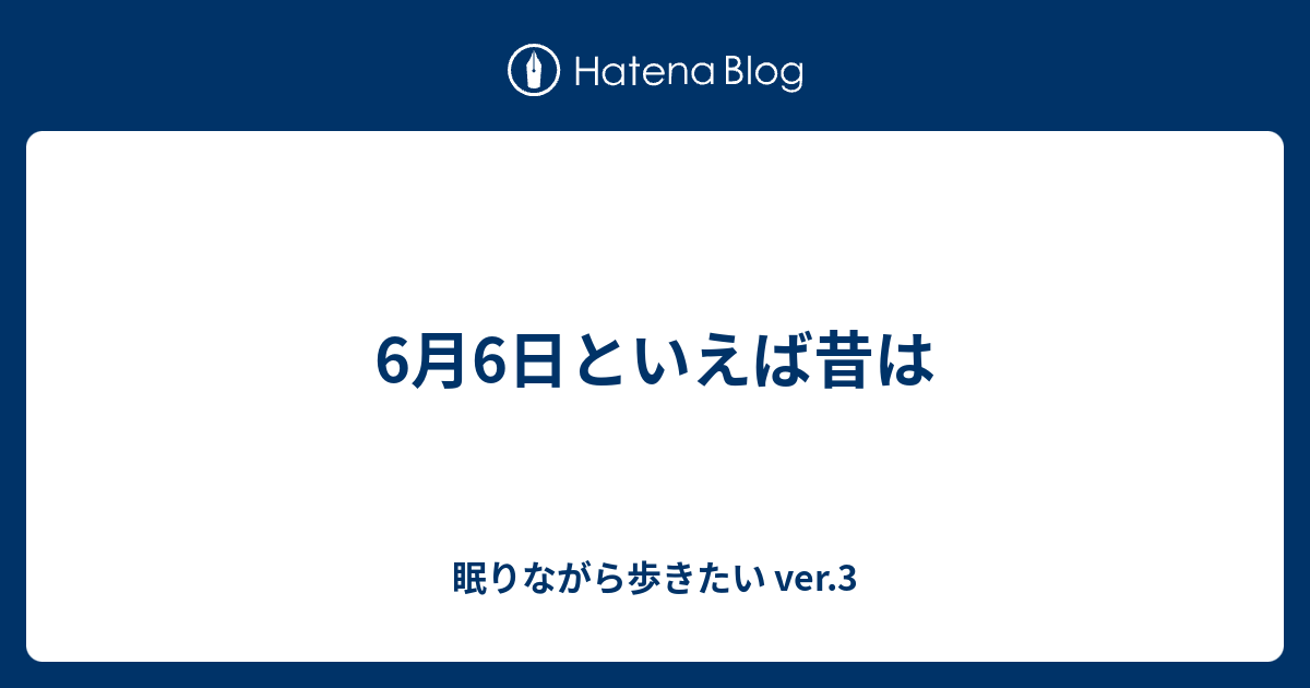 6月6日といえば昔は 眠りながら歩きたい Ver 3