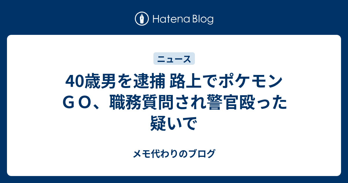 40歳男を逮捕 路上でポケモンｇｏ 職務質問され警官殴った疑いで メモ代わりのブログ