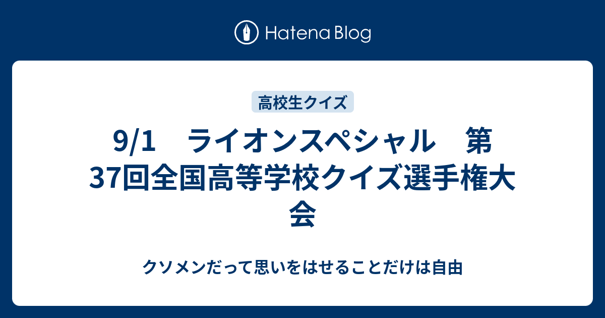 9 1 ライオンスペシャル 第37回全国高等学校クイズ選手権大会 クソメンだって思いをはせることだけは自由