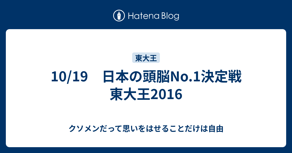 10 19 日本の頭脳no 1決定戦 東大王16 クソメンだって思いをはせることだけは自由