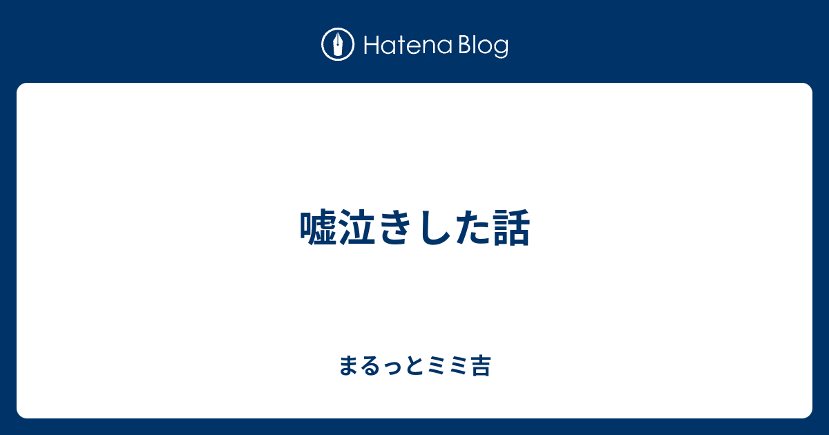 嘘泣きした話 まるっとミミ吉