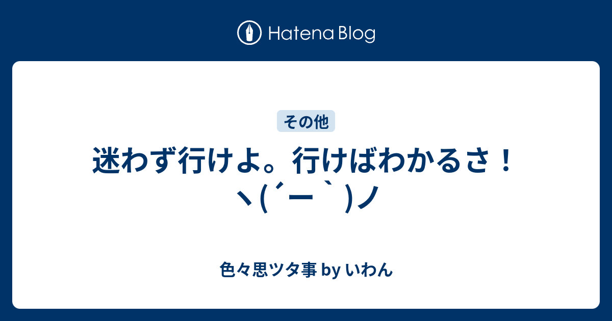 迷わず行けよ 行けばわかるさ ヽ ー ノ 色々思ツタ事 By いわん