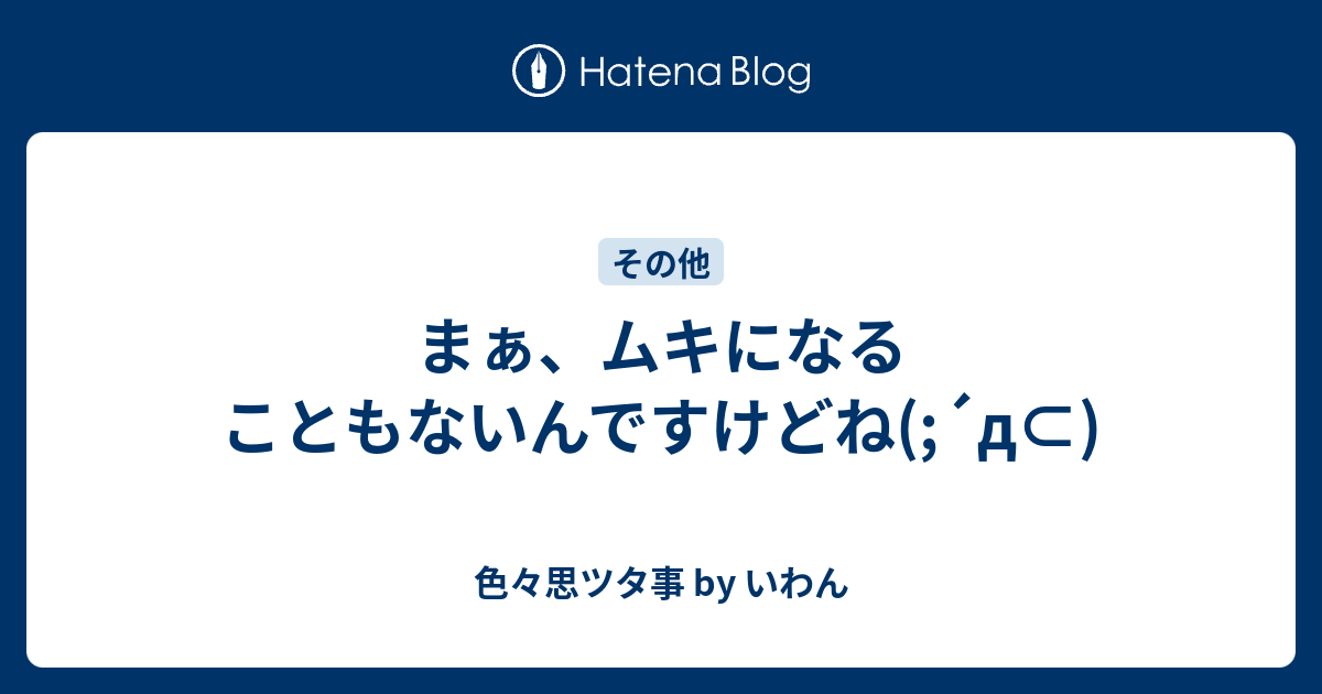 まぁ ムキになることもないんですけどね D 色々思ツタ事 By いわん