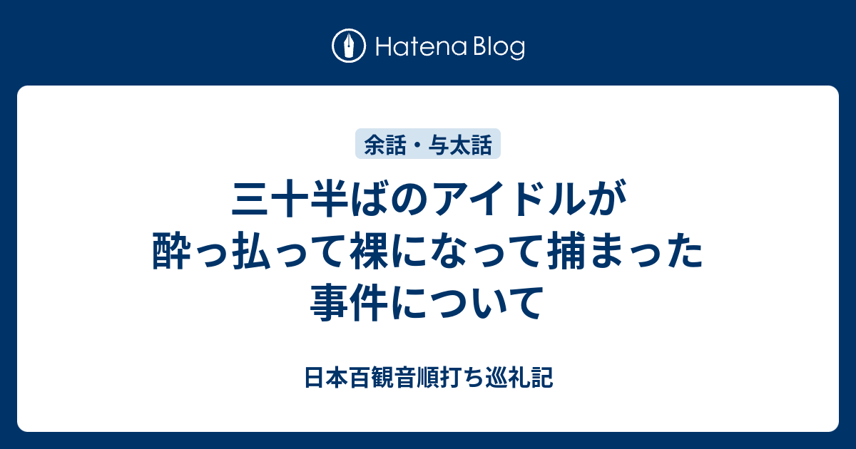 三十半ばのアイドルが酔っ払って裸になって捕まった事件について 元 東京 江戸御府内八十八ヶ所順打ち巡礼記 遍路