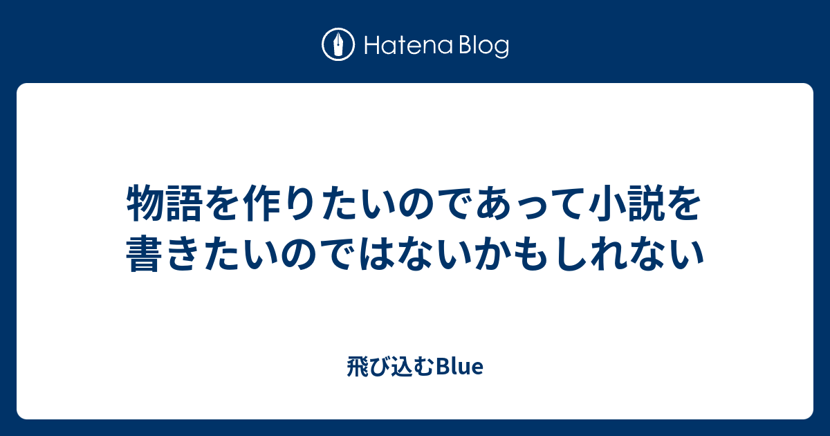 物語を作りたいのであって小説を書きたいのではないかもしれない 飛び込むblue