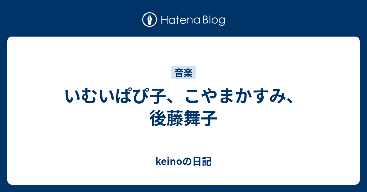 いむいぱぴ子 こやまかすみ 後藤舞子 Keinoの日記