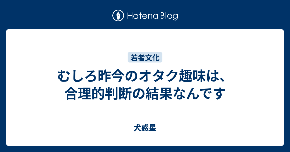 むしろ昨今のオタク趣味は 合理的判断の結果なんです 犬惑星