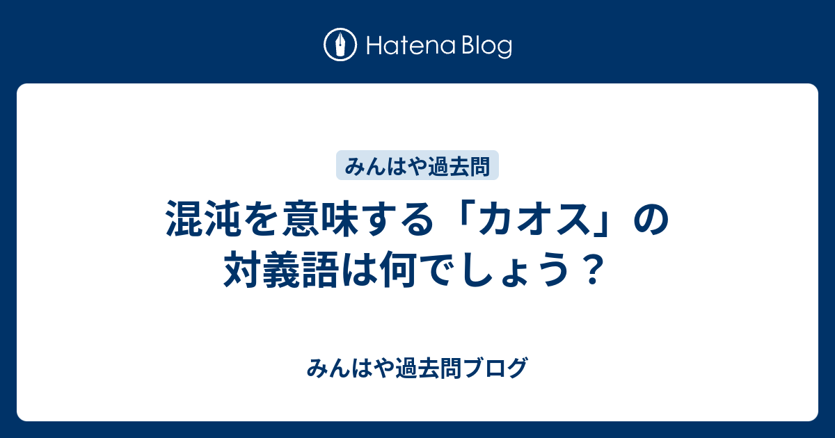 混沌を意味する カオス の対義語は何でしょう みんはや過去問ブログ