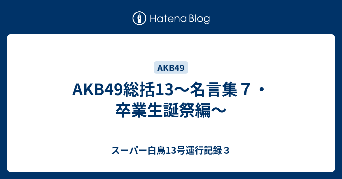 Akb49総括13 名言集７ 卒業生誕祭編 スーパー白鳥13号運行記録３