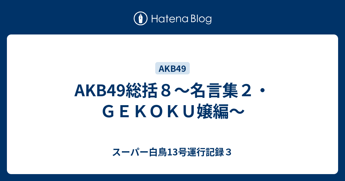 Akb49総括８ 名言集２ ｇｅｋｏｋｕ嬢編 スーパー白鳥13号運行記録３