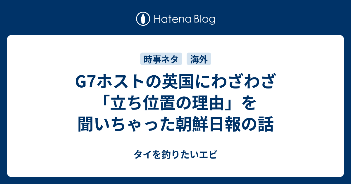 G7ホストの英国にわざわざ 立ち位置の理由 を聞いちゃった朝鮮日報の話 タイを釣りたいエビ