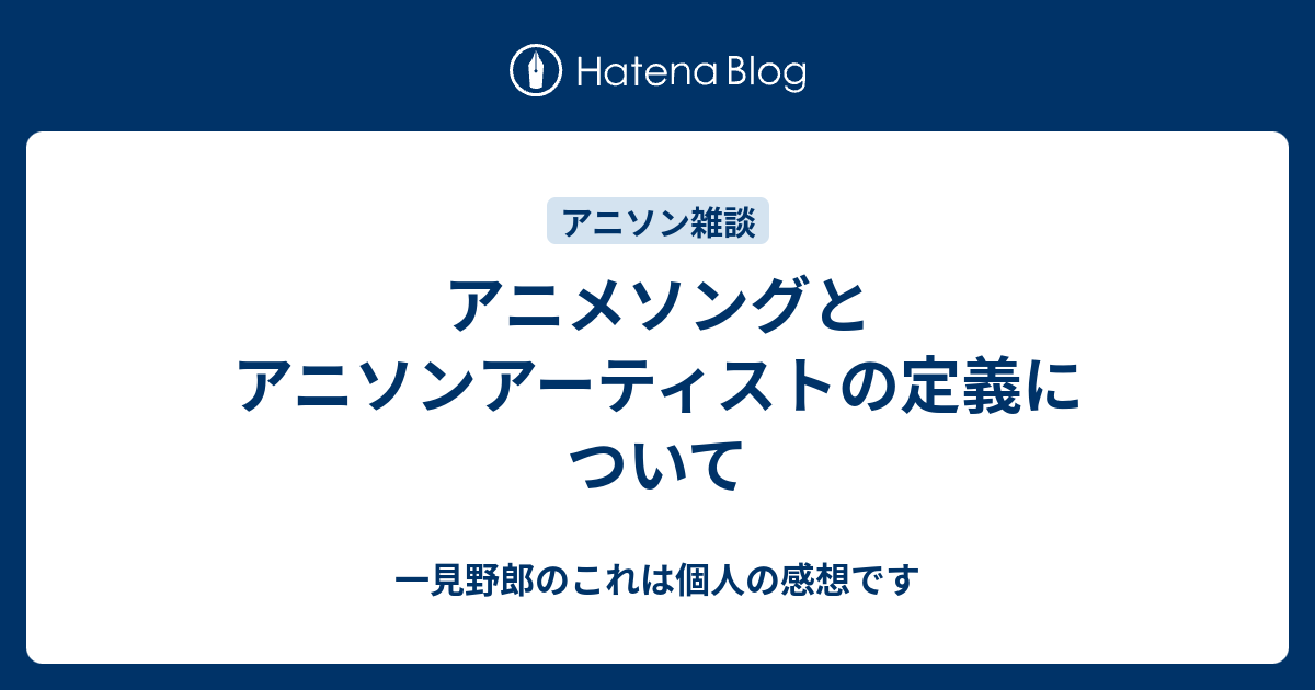 アニメソングとアニソンアーティストの定義について 一見野郎のこれは個人の感想です