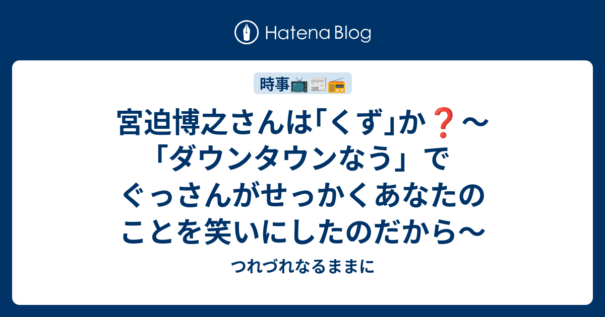 宮迫博之さんは くず か ダウンタウンなう でぐっさんがせっかくあなたのことを笑いにしたのだから つれづれなるままに