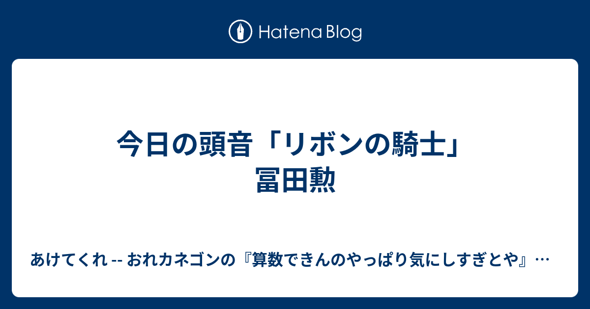 今日の頭音 リボンの騎士 冨田勲 あけてくれ おれカネゴンの 算数できんのやっぱり気にしすぎとや 日記