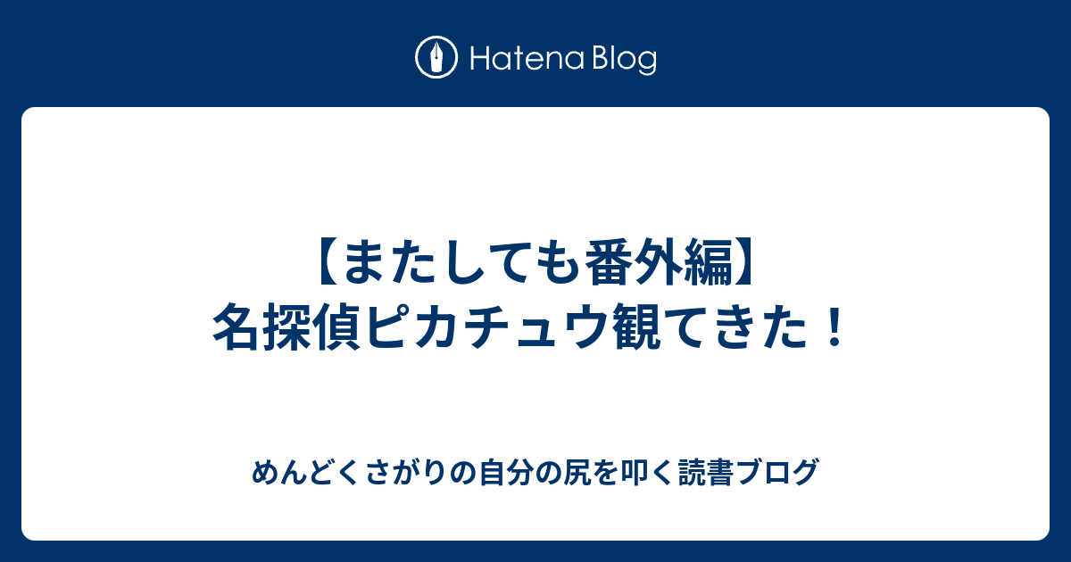 またしても番外編 名探偵ピカチュウ観てきた めんどくさがりの自分の尻を叩く読書ブログ