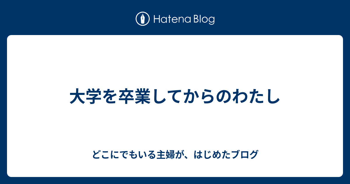 大学を卒業してからのわたし どこにでもいる主婦が、はじめたブログ