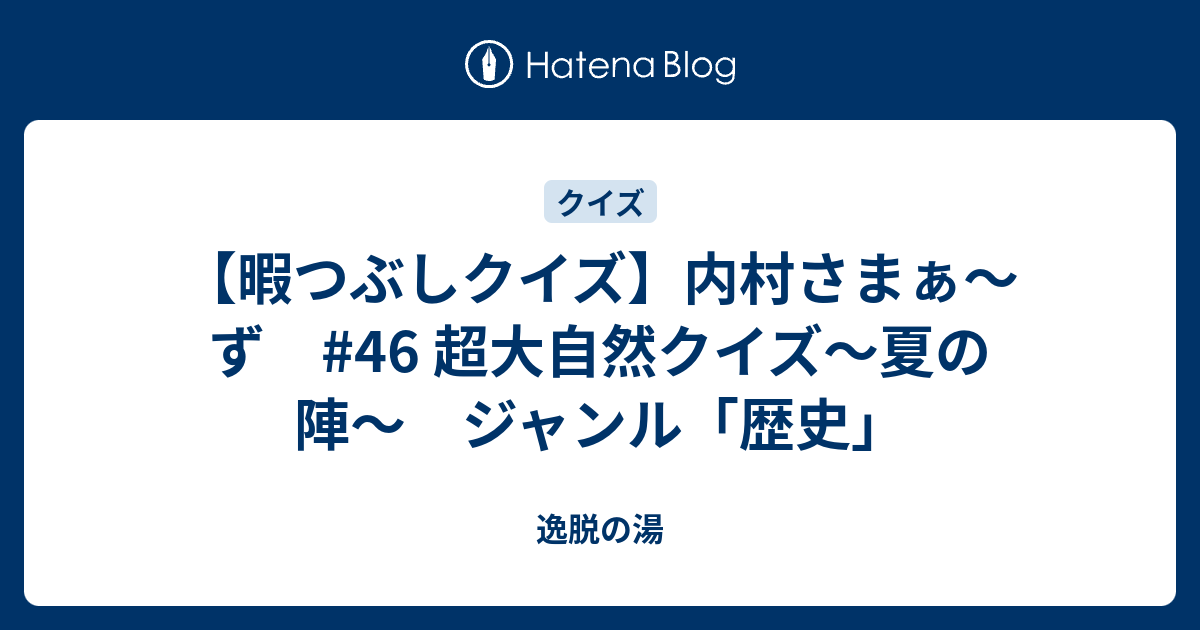 暇つぶしクイズ 内村さまぁ ず 46 超大自然クイズ 夏の陣 ジャンル 歴史 逸脱の湯