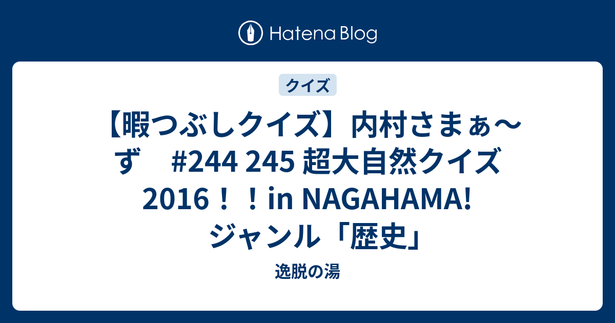 暇つぶしクイズ 内村さまぁ ず 244 245 超大自然クイズ16 In Nagahama ジャンル 歴史 逸脱の湯