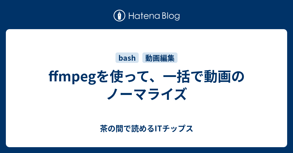 Ffmpegを使って 一括で動画のノーマライズ 茶の間で読めるitチップス