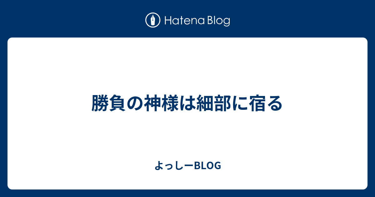 勝負の神様は細部に宿る よっしーblog