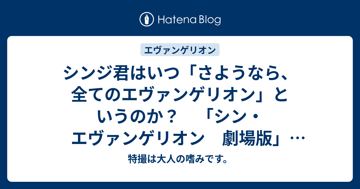 シンジ君はいつ さようなら 全てのエヴァンゲリオン というのか シン エヴァンゲリオン 劇場版 本予告 考察 ほほえみデブの映画 特撮 アニメ報告