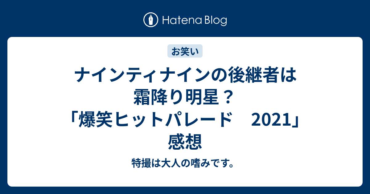 ナインティナインの後継者は霜降り明星 爆笑ヒットパレード 2021 感想 ほほえみデブの映画 特撮 アニメ報告