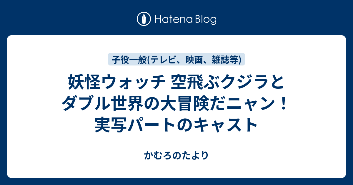 妖怪ウォッチ 空飛ぶクジラとダブル世界の大冒険だニャン 実写パートのキャスト かむろのたより