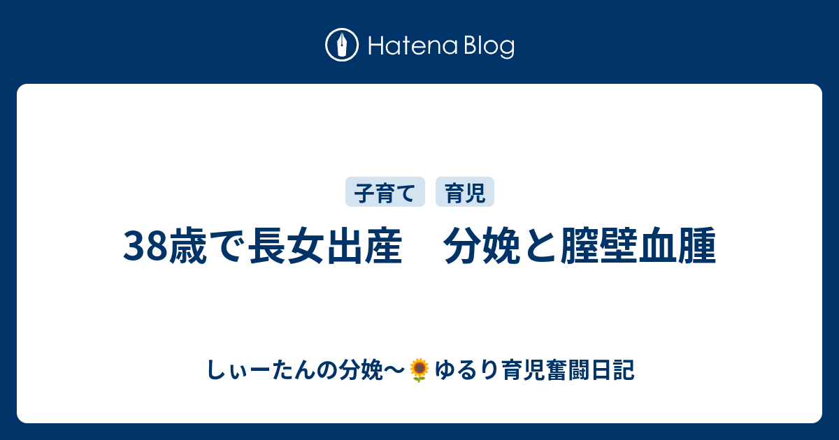 38歳で長女出産 分娩と膣壁血腫 しぃーたんの分娩 ゆるり育児奮闘日記