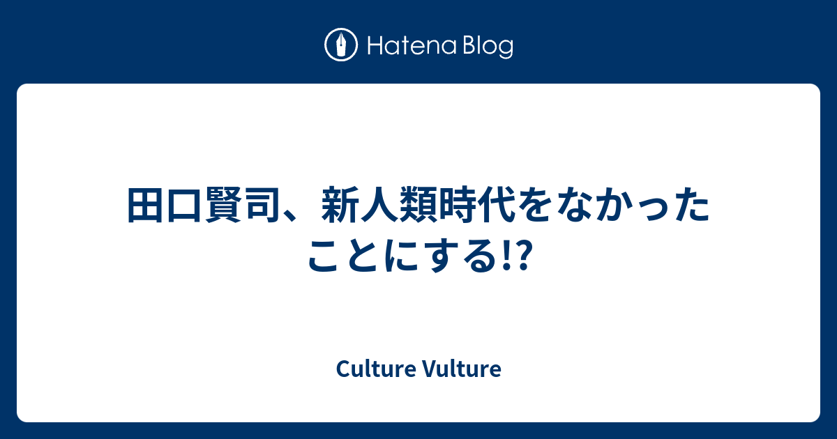 田口賢司、新人類時代をなかったことにする!? - Culture Vulture