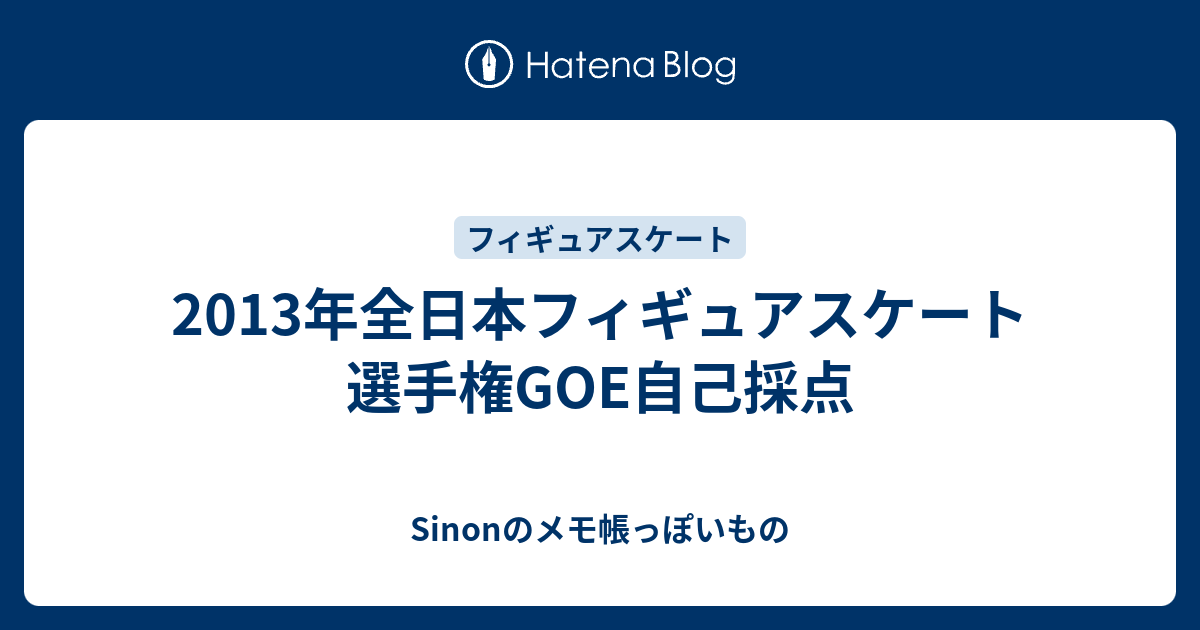 13年全日本フィギュアスケート選手権goe自己採点 Sinonのメモ帳っぽいもの