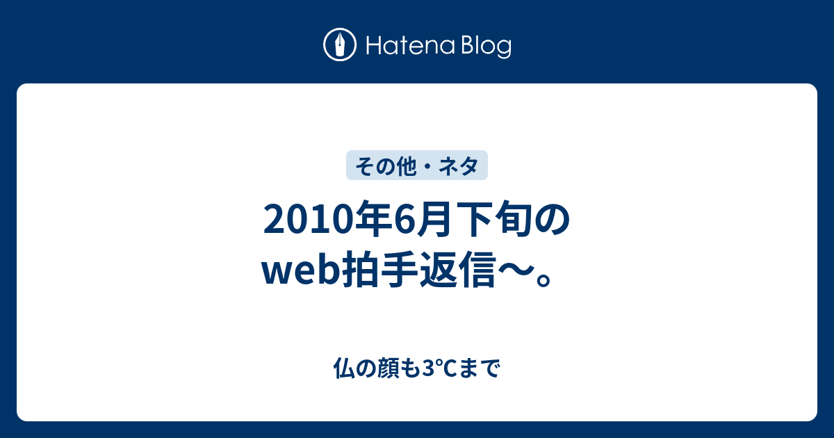 2010年6月下旬のweb拍手返信〜。 - 仏の顔も3℃まで