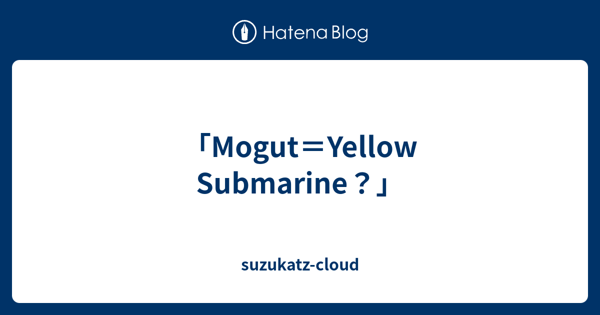 「Mogut＝Yellow Submarine？」 - suzukatz-cloud