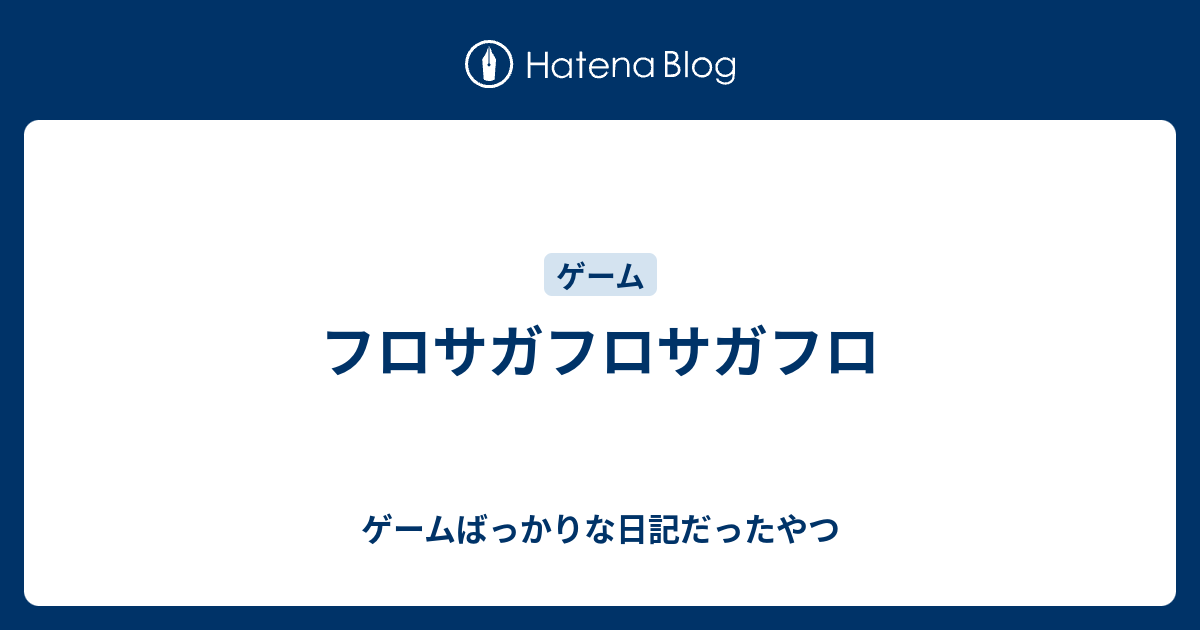 フロサガフロサガフロ ゲームばっかりな日記だったやつ