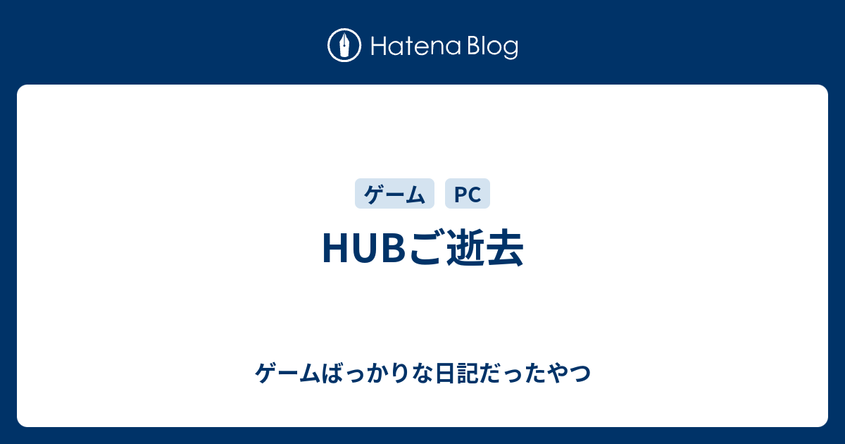 Hubご逝去 ゲームばっかりな日記だったやつ