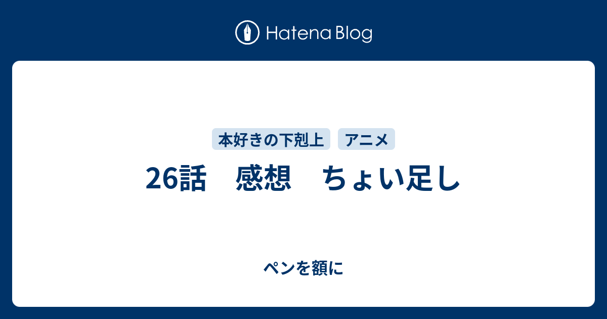 26話 感想 ちょい足し ペンを額に