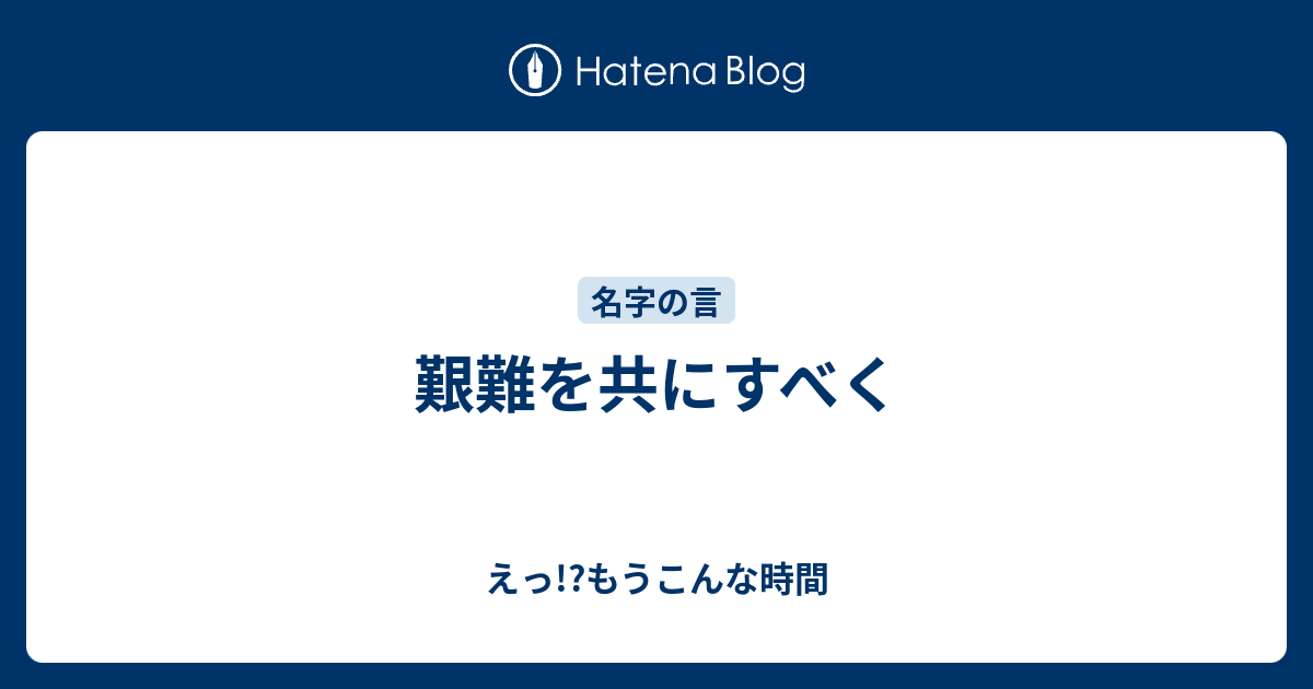 艱難を共にすべく えっ もうこんな時間